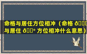 命格与居住方位相冲（命格 🐛 与居住 💮 方位相冲什么意思）